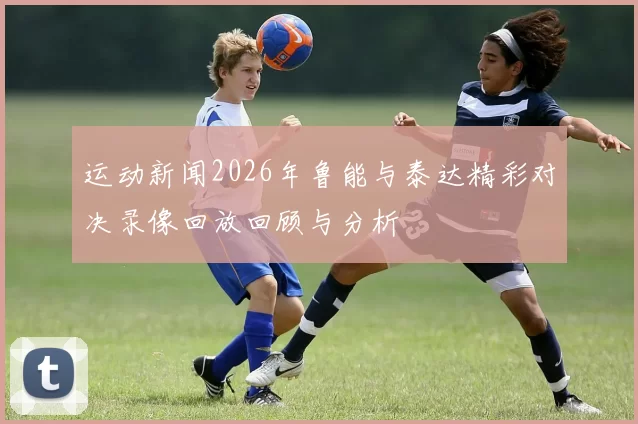 运动新闻2026年鲁能与泰达精彩对决录像回放回顾与分析